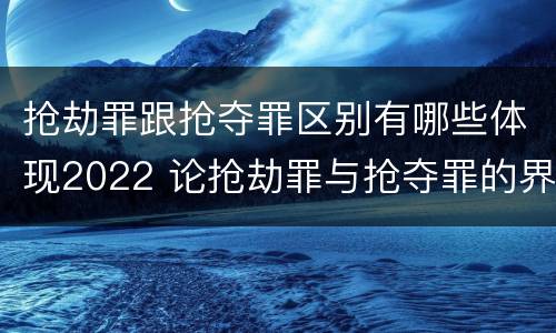 抢劫罪跟抢夺罪区别有哪些体现2022 论抢劫罪与抢夺罪的界限