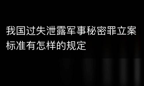 我国过失泄露军事秘密罪立案标准有怎样的规定