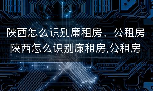 陕西怎么识别廉租房、公租房 陕西怎么识别廉租房,公租房的真假