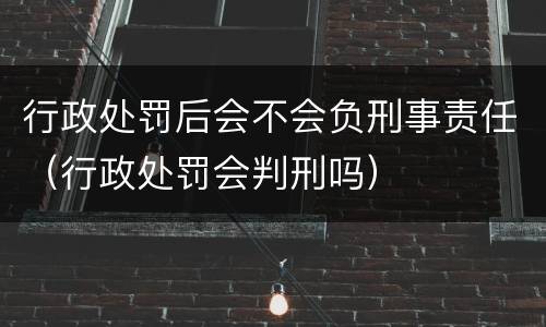 行政处罚后会不会负刑事责任（行政处罚会判刑吗）