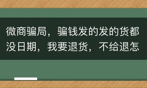 微商骗局，骗钱发的发的货都没日期，我要退货，不给退怎么办