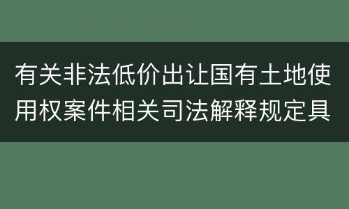 有关非法低价出让国有土地使用权案件相关司法解释规定具体是什么