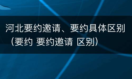 河北要约邀请、要约具体区别（要约 要约邀请 区别）