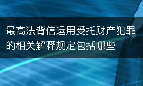 最高法背信运用受托财产犯罪的相关解释规定包括哪些