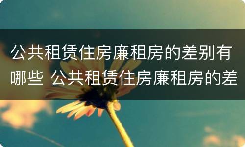 公共租赁住房廉租房的差别有哪些 公共租赁住房廉租房的差别有哪些呢