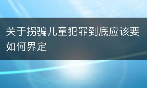 关于拐骗儿童犯罪到底应该要如何界定