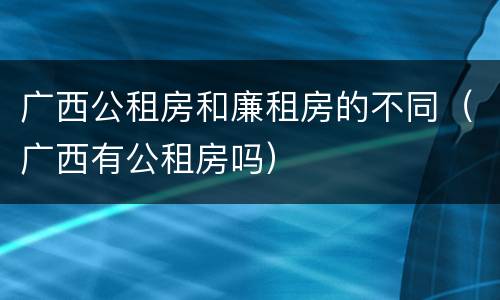 广西公租房和廉租房的不同（广西有公租房吗）