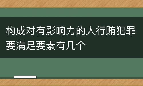 构成对有影响力的人行贿犯罪要满足要素有几个