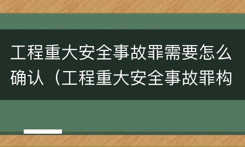 工程重大安全事故罪需要怎么确认（工程重大安全事故罪构成要件）