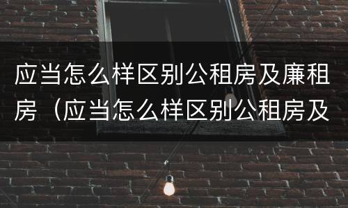 应当怎么样区别公租房及廉租房（应当怎么样区别公租房及廉租房和住宅）