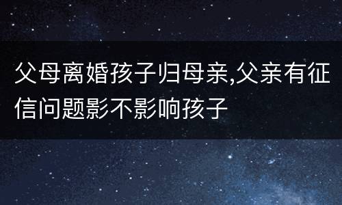 父母离婚孩子归母亲,父亲有征信问题影不影响孩子