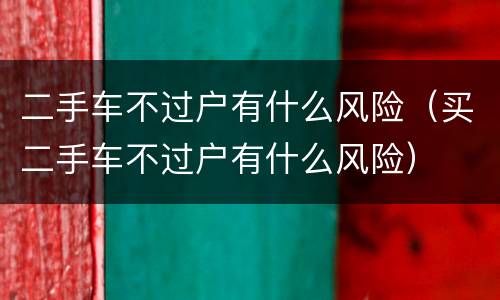 二手车不过户有什么风险（买二手车不过户有什么风险）