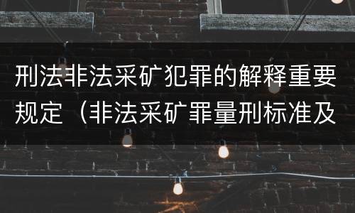 刑法非法采矿犯罪的解释重要规定（非法采矿罪量刑标准及司法解释）