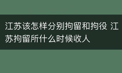 江苏该怎样分别拘留和拘役 江苏拘留所什么时候收人