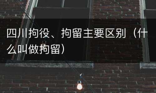 四川拘役、拘留主要区别（什么叫做拘留）