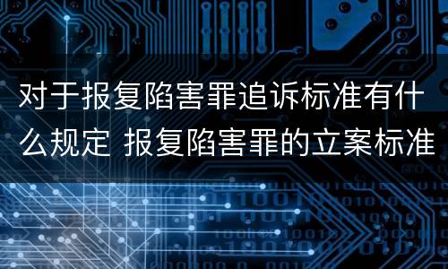 对于报复陷害罪追诉标准有什么规定 报复陷害罪的立案标准