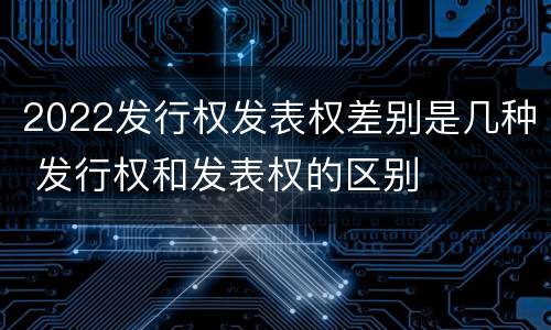 2022发行权发表权差别是几种 发行权和发表权的区别