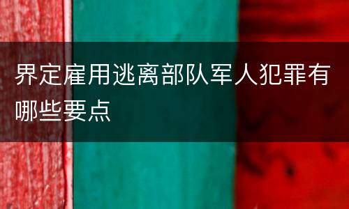 界定雇用逃离部队军人犯罪有哪些要点