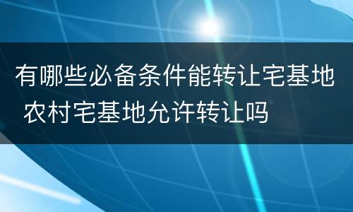 有哪些必备条件能转让宅基地 农村宅基地允许转让吗