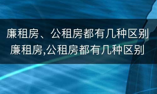 廉租房、公租房都有几种区别 廉租房,公租房都有几种区别吗