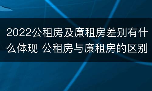 2022公租房及廉租房差别有什么体现 公租房与廉租房的区别都在此,别再搞错了!