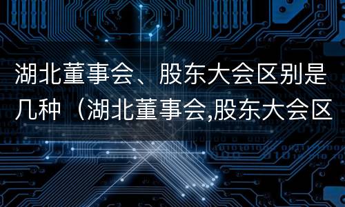 湖北董事会、股东大会区别是几种（湖北董事会,股东大会区别是几种制度）