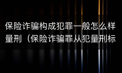 保险诈骗构成犯罪一般怎么样量刑（保险诈骗罪从犯量刑标准）