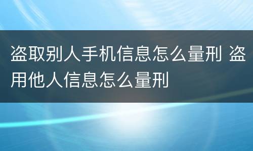 盗取别人手机信息怎么量刑 盗用他人信息怎么量刑