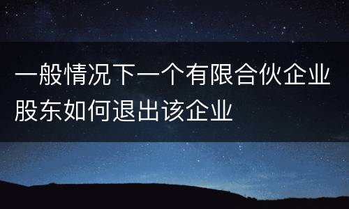 一般情况下一个有限合伙企业股东如何退出该企业