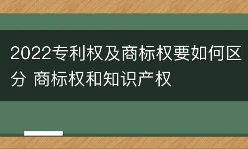 2022专利权及商标权要如何区分 商标权和知识产权