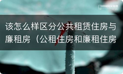 该怎么样区分公共租赁住房与廉租房（公租住房和廉租住房有什么区别）