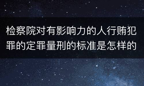 检察院对有影响力的人行贿犯罪的定罪量刑的标准是怎样的