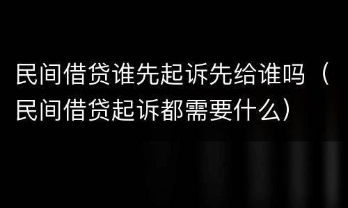 民间借贷谁先起诉先给谁吗（民间借贷起诉都需要什么）