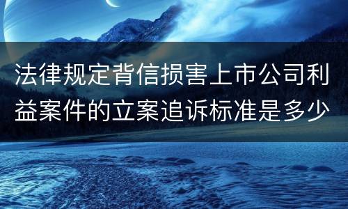 法律规定背信损害上市公司利益案件的立案追诉标准是多少