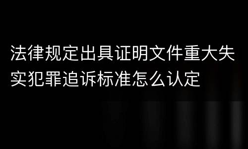 法律规定出具证明文件重大失实犯罪追诉标准怎么认定