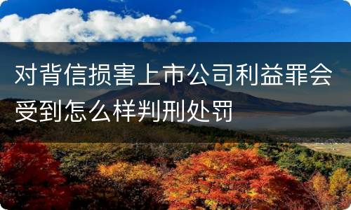 对背信损害上市公司利益罪会受到怎么样判刑处罚