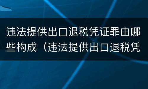 违法提供出口退税凭证罪由哪些构成（违法提供出口退税凭证罪侵犯的客体）