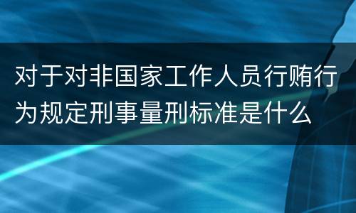 对于对非国家工作人员行贿行为规定刑事量刑标准是什么