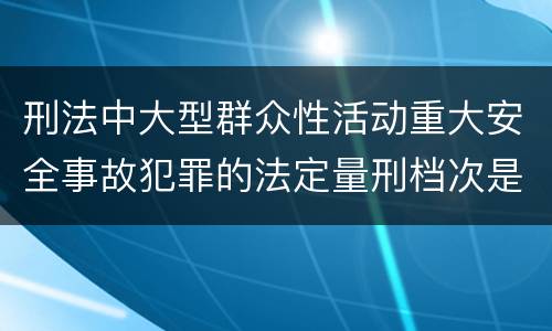 刑法中大型群众性活动重大安全事故犯罪的法定量刑档次是多少