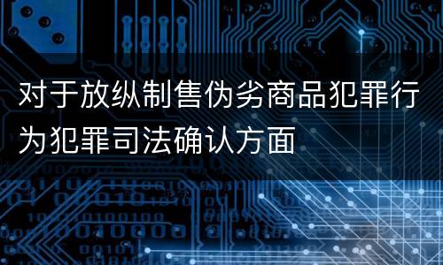 对于放纵制售伪劣商品犯罪行为犯罪司法确认方面