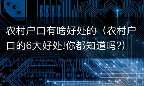 农村户口有啥好处的（农村户口的6大好处!你都知道吗?）