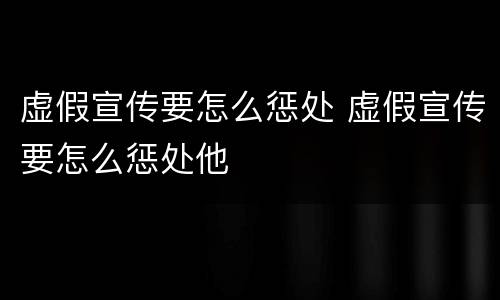 虚假宣传要怎么惩处 虚假宣传要怎么惩处他