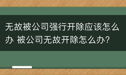 无故被公司强行开除应该怎么办 被公司无故开除怎么办?