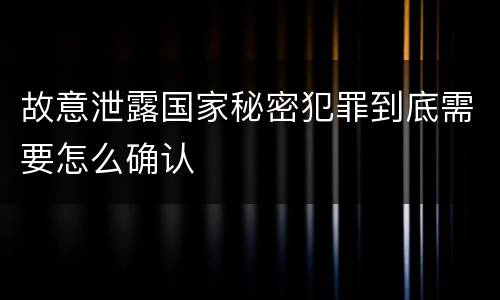 故意泄露国家秘密犯罪到底需要怎么确认