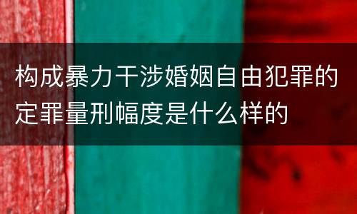 构成暴力干涉婚姻自由犯罪的定罪量刑幅度是什么样的