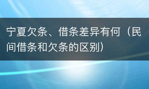 宁夏欠条、借条差异有何（民间借条和欠条的区别）