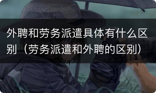 外聘和劳务派遣具体有什么区别（劳务派遣和外聘的区别）