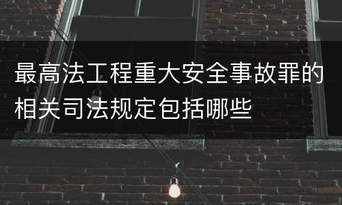 最高法工程重大安全事故罪的相关司法规定包括哪些