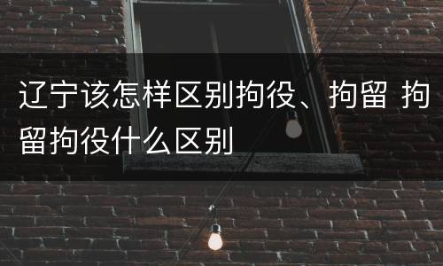 辽宁该怎样区别拘役、拘留 拘留拘役什么区别