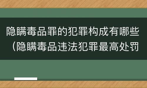 隐瞒毒品罪的犯罪构成有哪些（隐瞒毒品违法犯罪最高处罚）